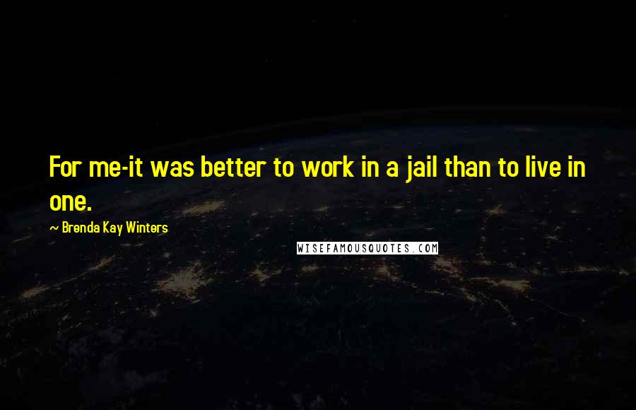 Brenda Kay Winters Quotes: For me-it was better to work in a jail than to live in one.