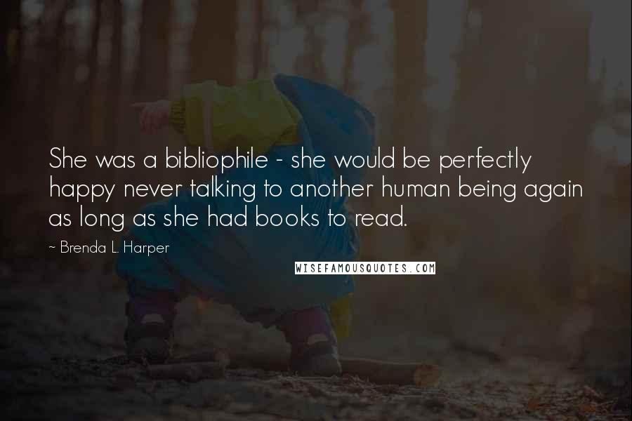 Brenda L. Harper Quotes: She was a bibliophile - she would be perfectly happy never talking to another human being again as long as she had books to read.