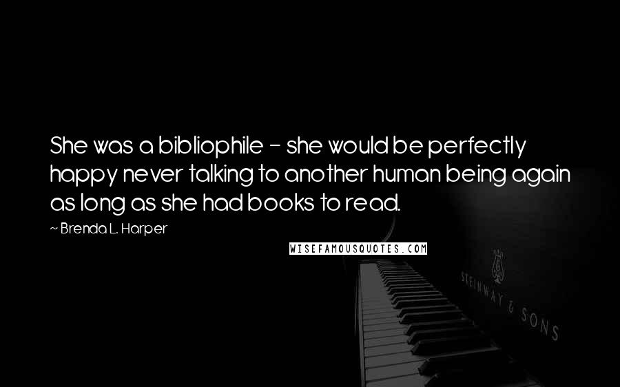 Brenda L. Harper Quotes: She was a bibliophile - she would be perfectly happy never talking to another human being again as long as she had books to read.