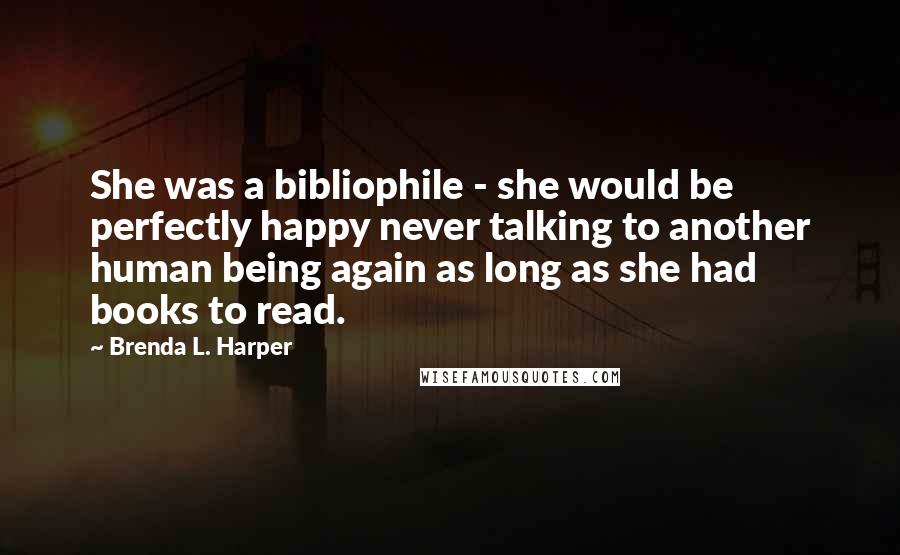 Brenda L. Harper Quotes: She was a bibliophile - she would be perfectly happy never talking to another human being again as long as she had books to read.