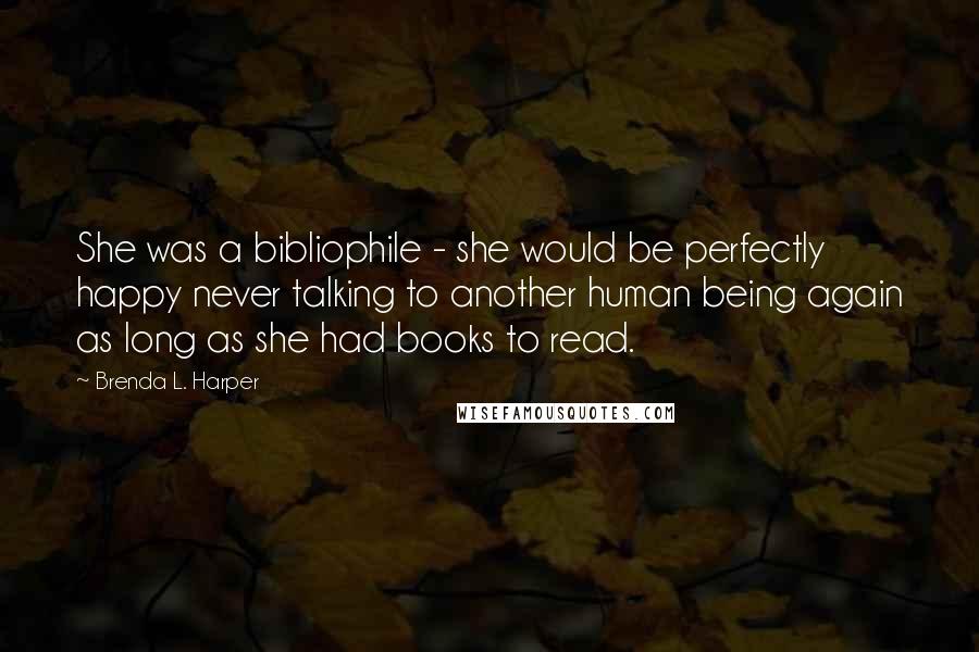 Brenda L. Harper Quotes: She was a bibliophile - she would be perfectly happy never talking to another human being again as long as she had books to read.