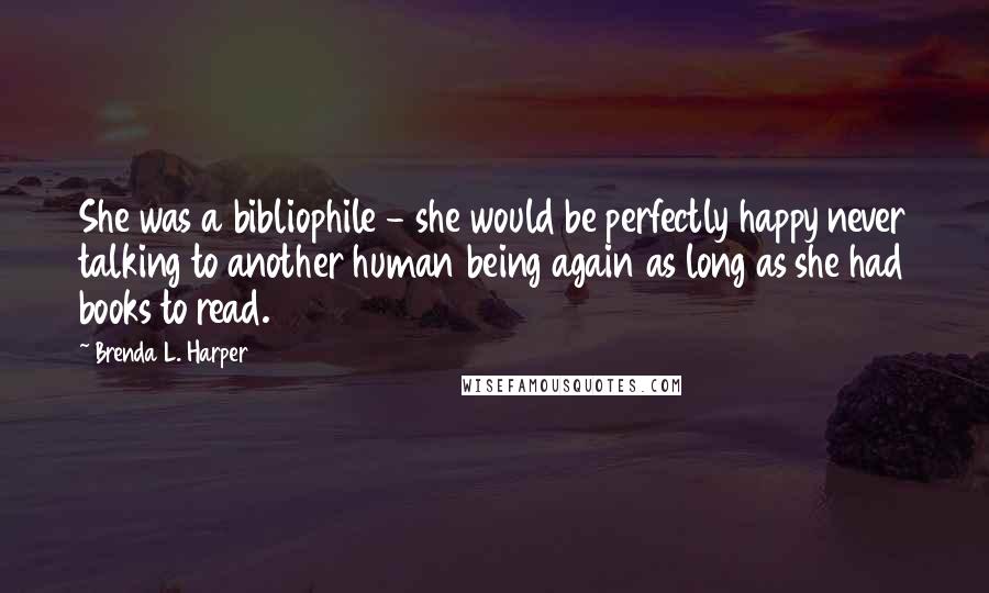 Brenda L. Harper Quotes: She was a bibliophile - she would be perfectly happy never talking to another human being again as long as she had books to read.