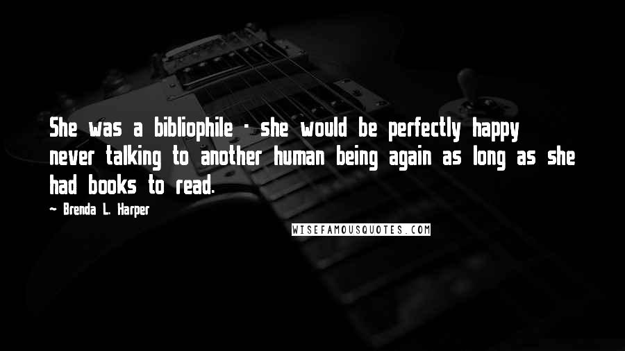 Brenda L. Harper Quotes: She was a bibliophile - she would be perfectly happy never talking to another human being again as long as she had books to read.