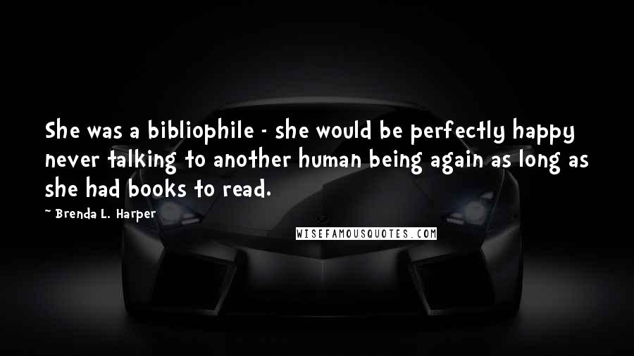 Brenda L. Harper Quotes: She was a bibliophile - she would be perfectly happy never talking to another human being again as long as she had books to read.