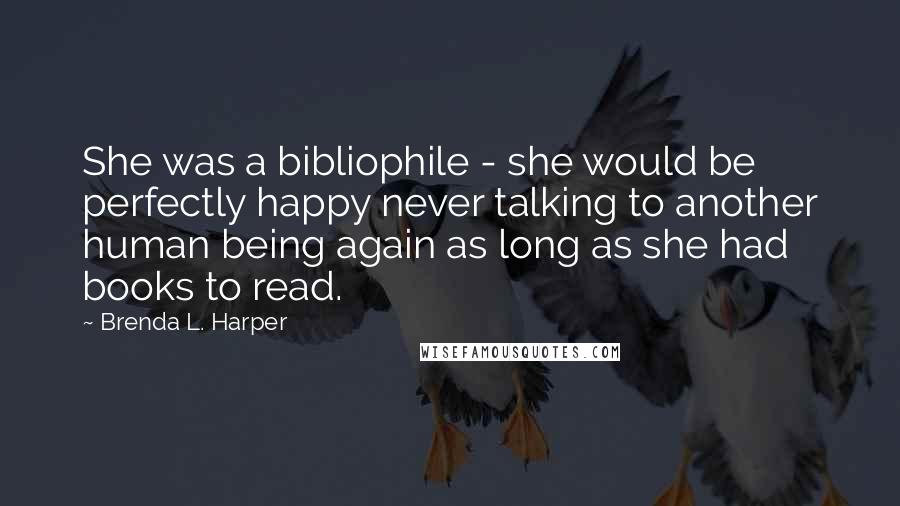 Brenda L. Harper Quotes: She was a bibliophile - she would be perfectly happy never talking to another human being again as long as she had books to read.
