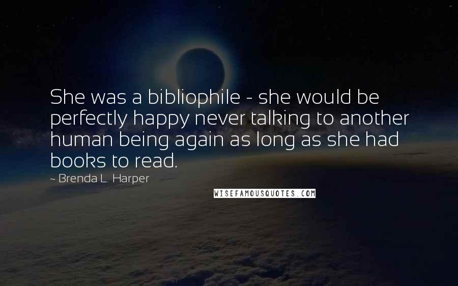 Brenda L. Harper Quotes: She was a bibliophile - she would be perfectly happy never talking to another human being again as long as she had books to read.