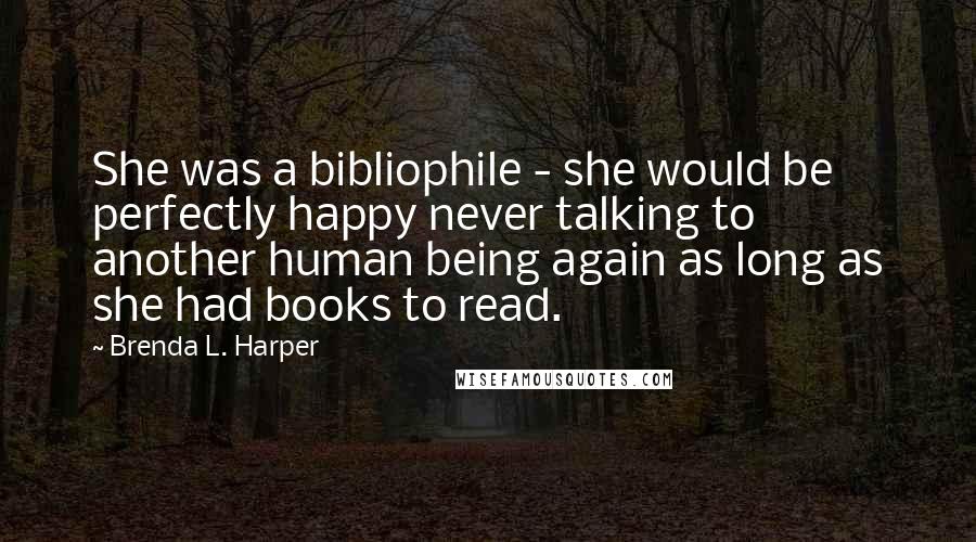 Brenda L. Harper Quotes: She was a bibliophile - she would be perfectly happy never talking to another human being again as long as she had books to read.