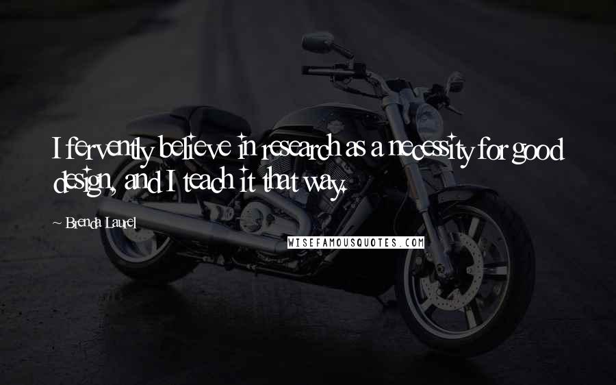 Brenda Laurel Quotes: I fervently believe in research as a necessity for good design, and I teach it that way.