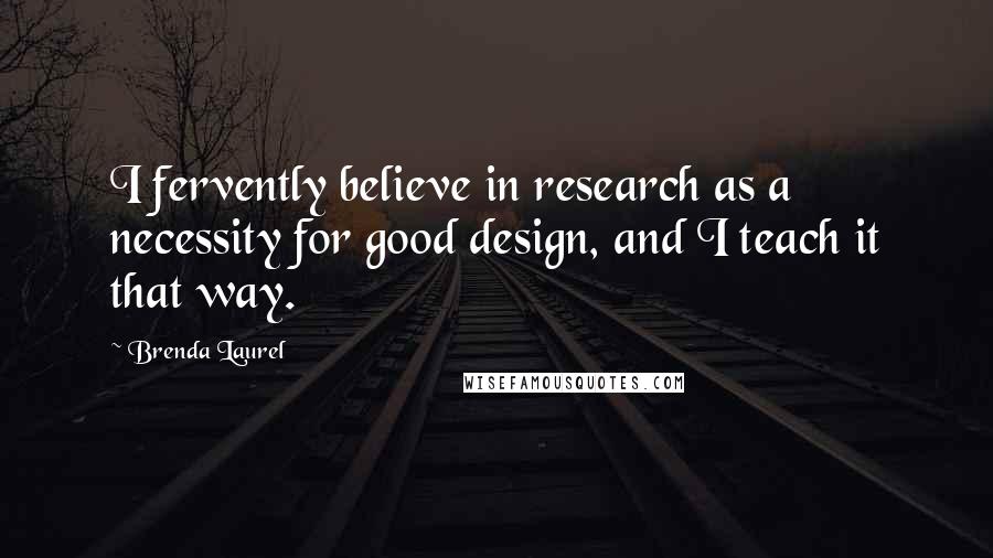 Brenda Laurel Quotes: I fervently believe in research as a necessity for good design, and I teach it that way.