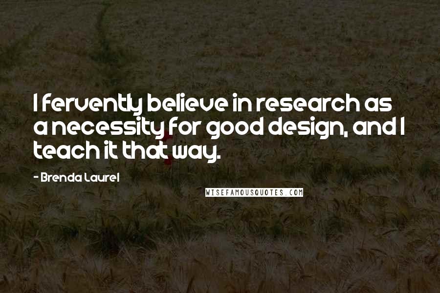 Brenda Laurel Quotes: I fervently believe in research as a necessity for good design, and I teach it that way.