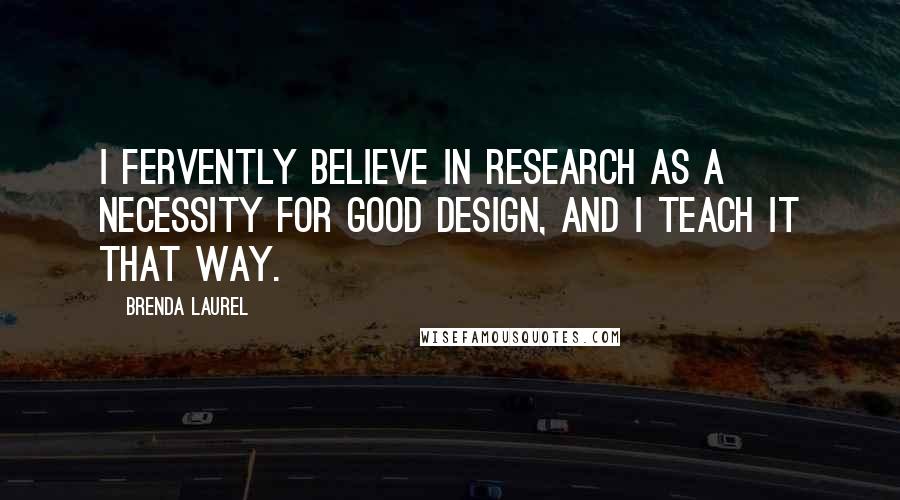 Brenda Laurel Quotes: I fervently believe in research as a necessity for good design, and I teach it that way.