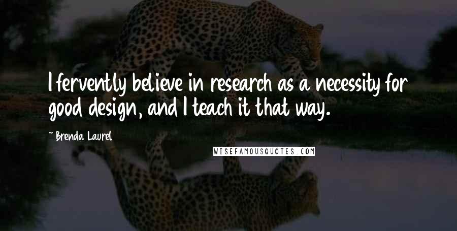 Brenda Laurel Quotes: I fervently believe in research as a necessity for good design, and I teach it that way.