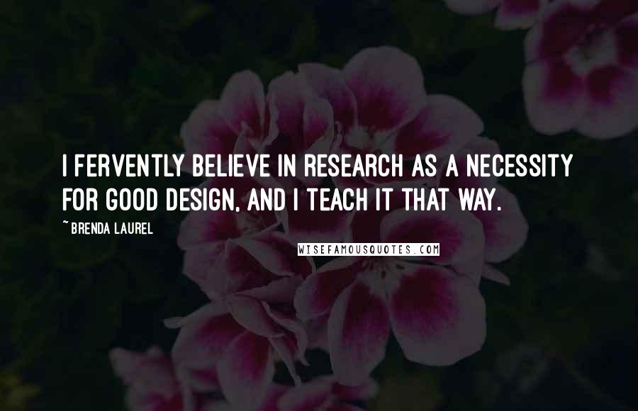 Brenda Laurel Quotes: I fervently believe in research as a necessity for good design, and I teach it that way.