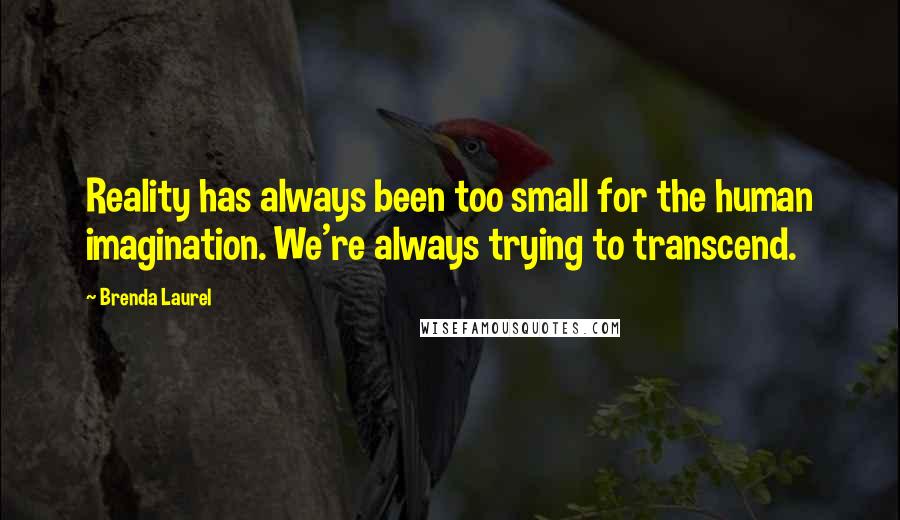 Brenda Laurel Quotes: Reality has always been too small for the human imagination. We're always trying to transcend.