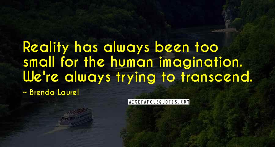 Brenda Laurel Quotes: Reality has always been too small for the human imagination. We're always trying to transcend.