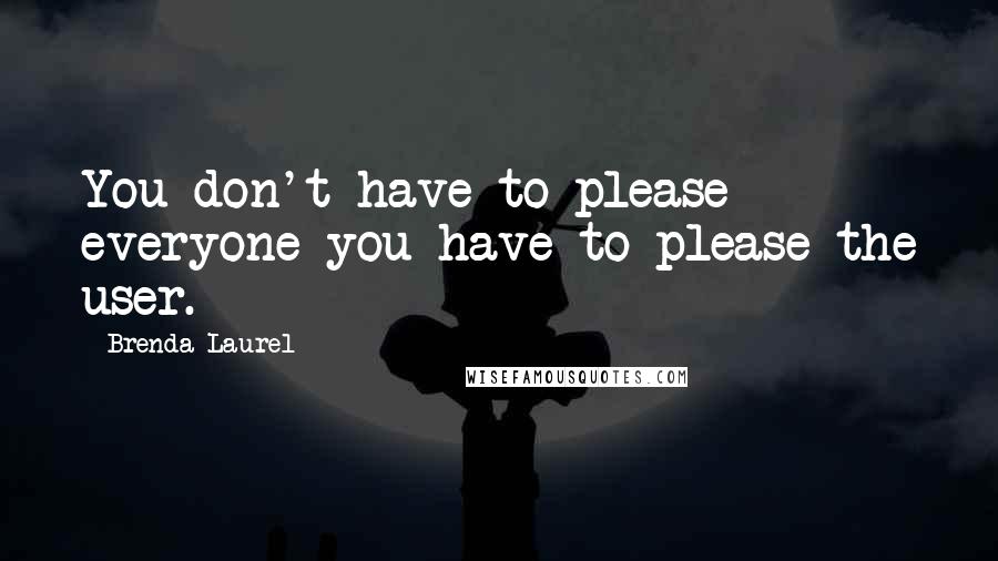 Brenda Laurel Quotes: You don't have to please everyone-you have to please the user.