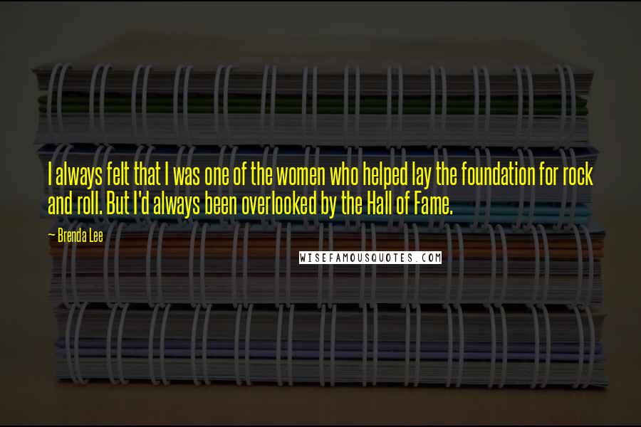 Brenda Lee Quotes: I always felt that I was one of the women who helped lay the foundation for rock and roll. But I'd always been overlooked by the Hall of Fame.