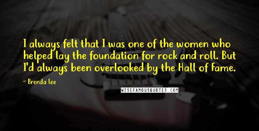 Brenda Lee Quotes: I always felt that I was one of the women who helped lay the foundation for rock and roll. But I'd always been overlooked by the Hall of Fame.