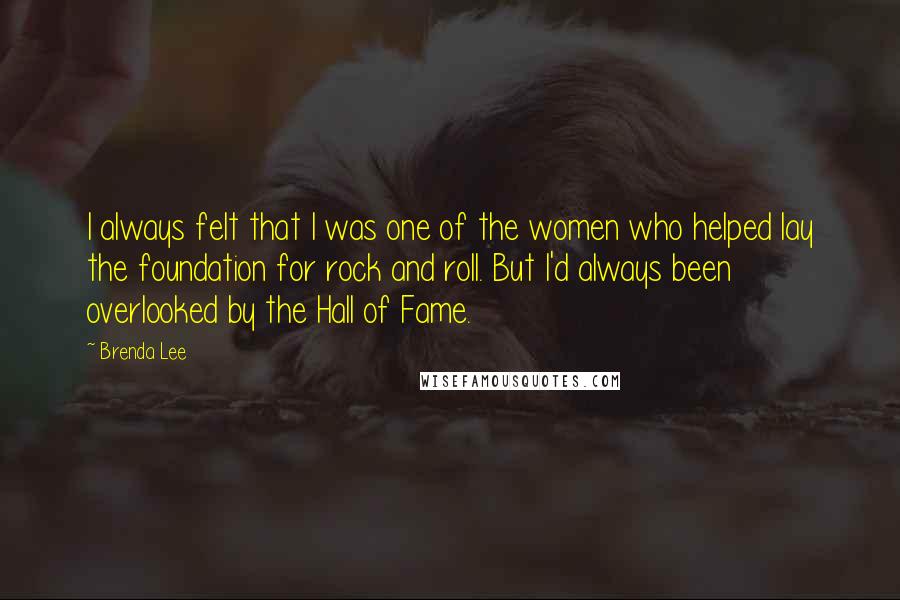 Brenda Lee Quotes: I always felt that I was one of the women who helped lay the foundation for rock and roll. But I'd always been overlooked by the Hall of Fame.