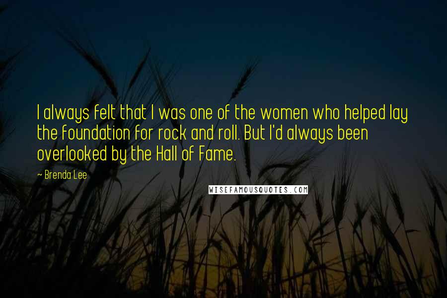 Brenda Lee Quotes: I always felt that I was one of the women who helped lay the foundation for rock and roll. But I'd always been overlooked by the Hall of Fame.