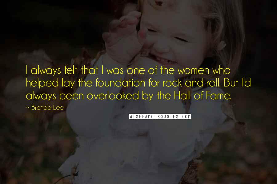 Brenda Lee Quotes: I always felt that I was one of the women who helped lay the foundation for rock and roll. But I'd always been overlooked by the Hall of Fame.