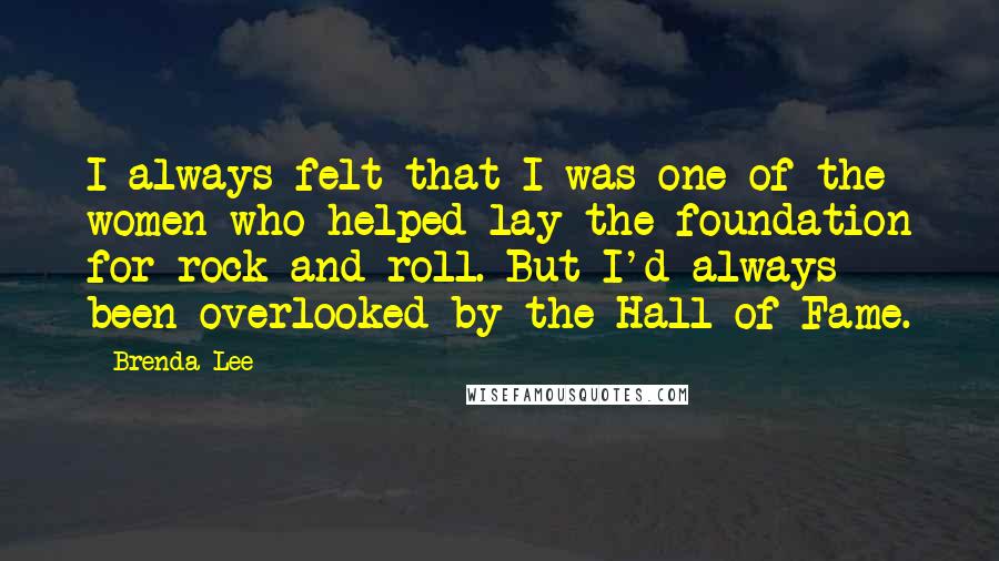 Brenda Lee Quotes: I always felt that I was one of the women who helped lay the foundation for rock and roll. But I'd always been overlooked by the Hall of Fame.