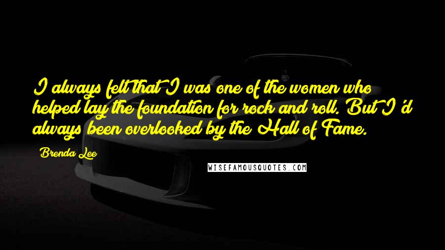 Brenda Lee Quotes: I always felt that I was one of the women who helped lay the foundation for rock and roll. But I'd always been overlooked by the Hall of Fame.