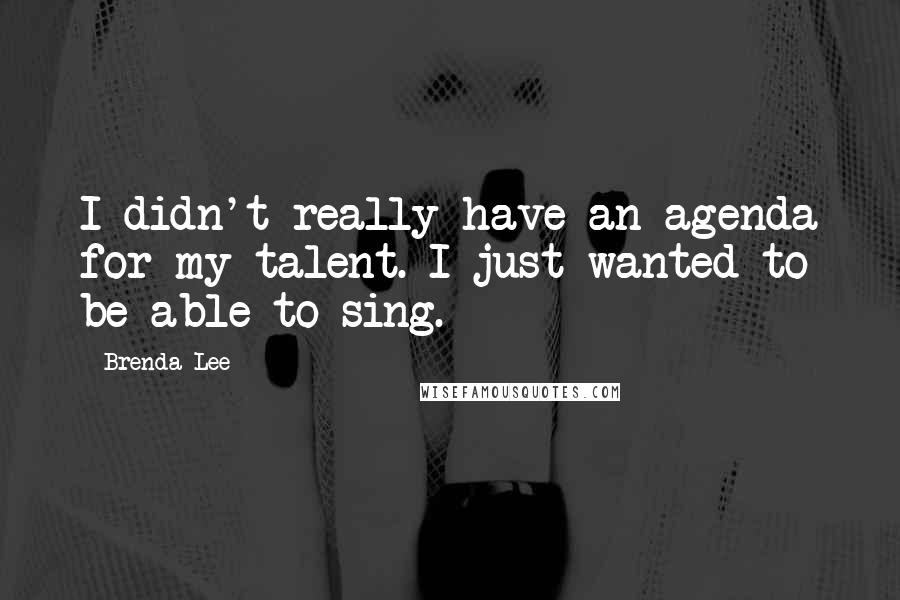 Brenda Lee Quotes: I didn't really have an agenda for my talent. I just wanted to be able to sing.