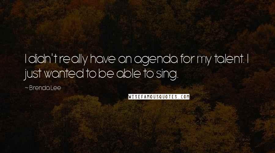 Brenda Lee Quotes: I didn't really have an agenda for my talent. I just wanted to be able to sing.