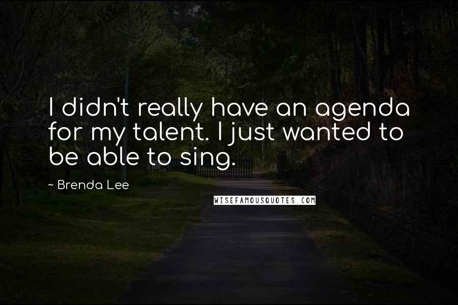 Brenda Lee Quotes: I didn't really have an agenda for my talent. I just wanted to be able to sing.