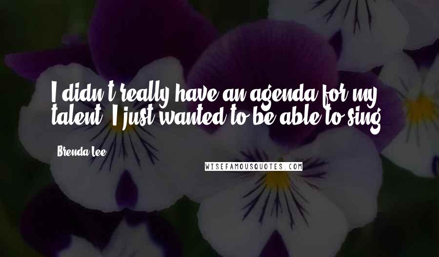 Brenda Lee Quotes: I didn't really have an agenda for my talent. I just wanted to be able to sing.