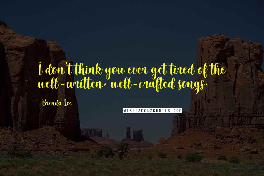 Brenda Lee Quotes: I don't think you ever get tired of the well-written, well-crafted songs.