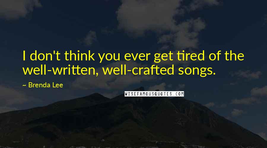 Brenda Lee Quotes: I don't think you ever get tired of the well-written, well-crafted songs.