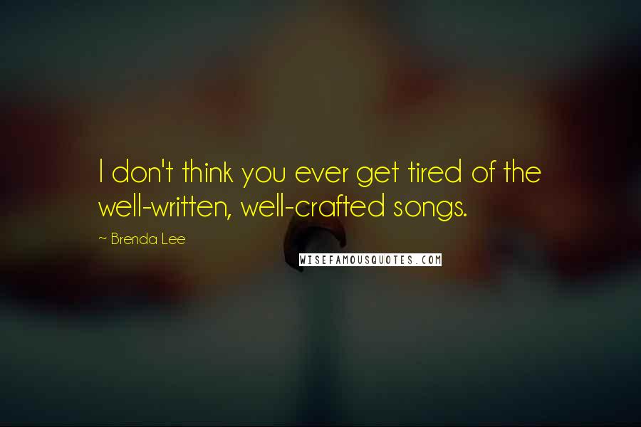 Brenda Lee Quotes: I don't think you ever get tired of the well-written, well-crafted songs.