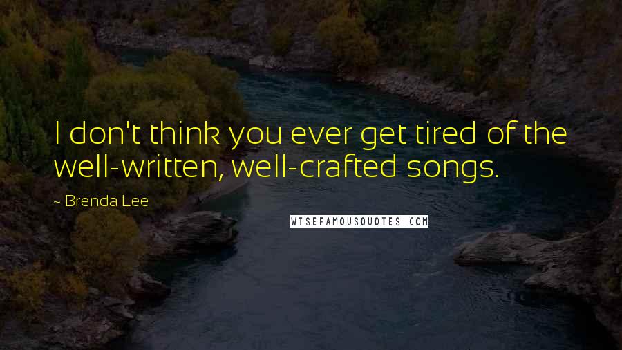 Brenda Lee Quotes: I don't think you ever get tired of the well-written, well-crafted songs.