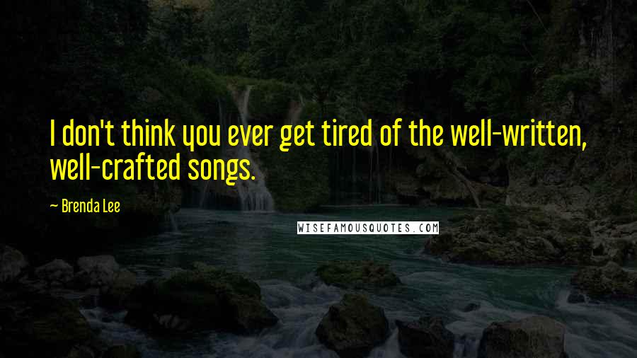 Brenda Lee Quotes: I don't think you ever get tired of the well-written, well-crafted songs.