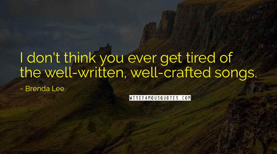 Brenda Lee Quotes: I don't think you ever get tired of the well-written, well-crafted songs.