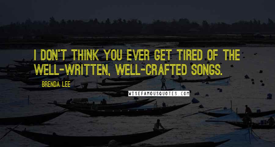 Brenda Lee Quotes: I don't think you ever get tired of the well-written, well-crafted songs.