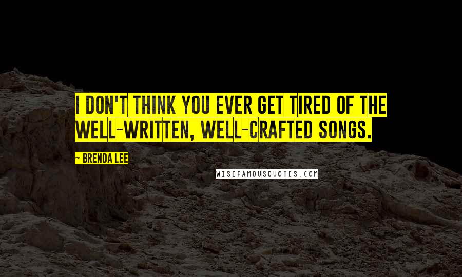 Brenda Lee Quotes: I don't think you ever get tired of the well-written, well-crafted songs.