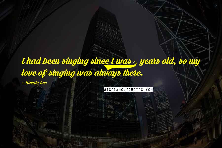 Brenda Lee Quotes: I had been singing since I was 3 years old, so my love of singing was always there.