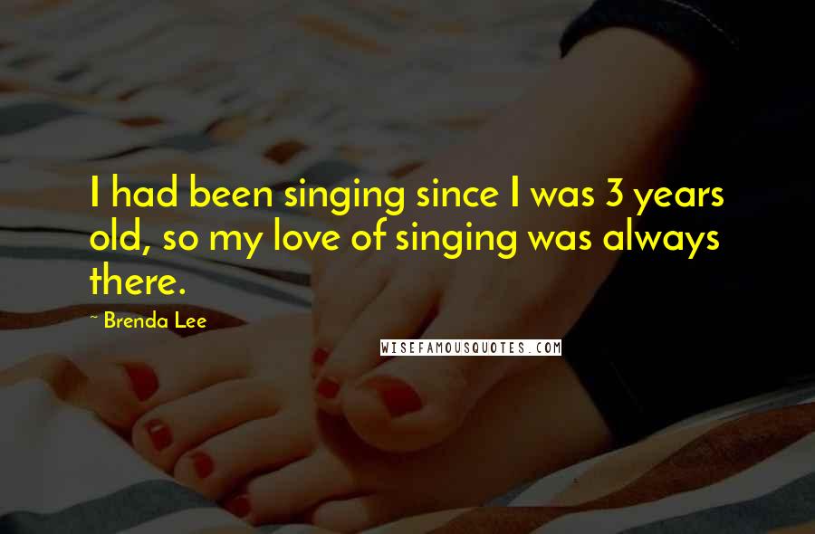 Brenda Lee Quotes: I had been singing since I was 3 years old, so my love of singing was always there.