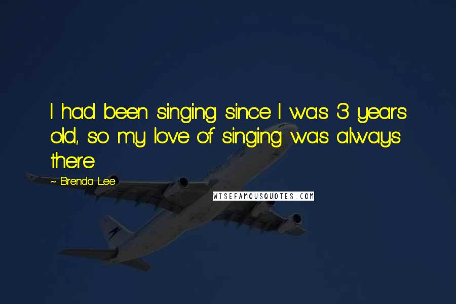 Brenda Lee Quotes: I had been singing since I was 3 years old, so my love of singing was always there.