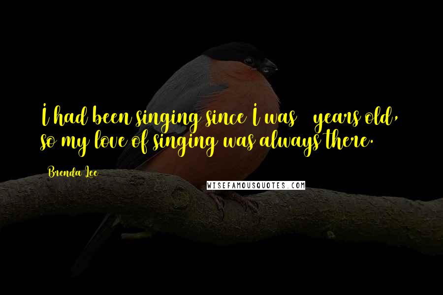 Brenda Lee Quotes: I had been singing since I was 3 years old, so my love of singing was always there.