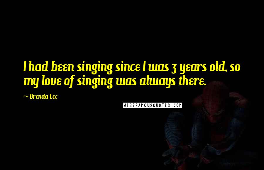 Brenda Lee Quotes: I had been singing since I was 3 years old, so my love of singing was always there.