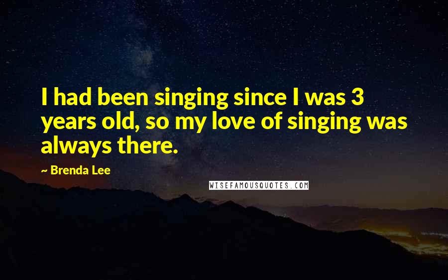 Brenda Lee Quotes: I had been singing since I was 3 years old, so my love of singing was always there.