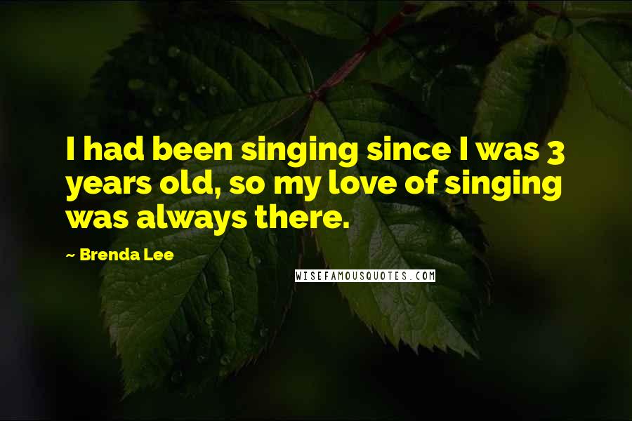 Brenda Lee Quotes: I had been singing since I was 3 years old, so my love of singing was always there.
