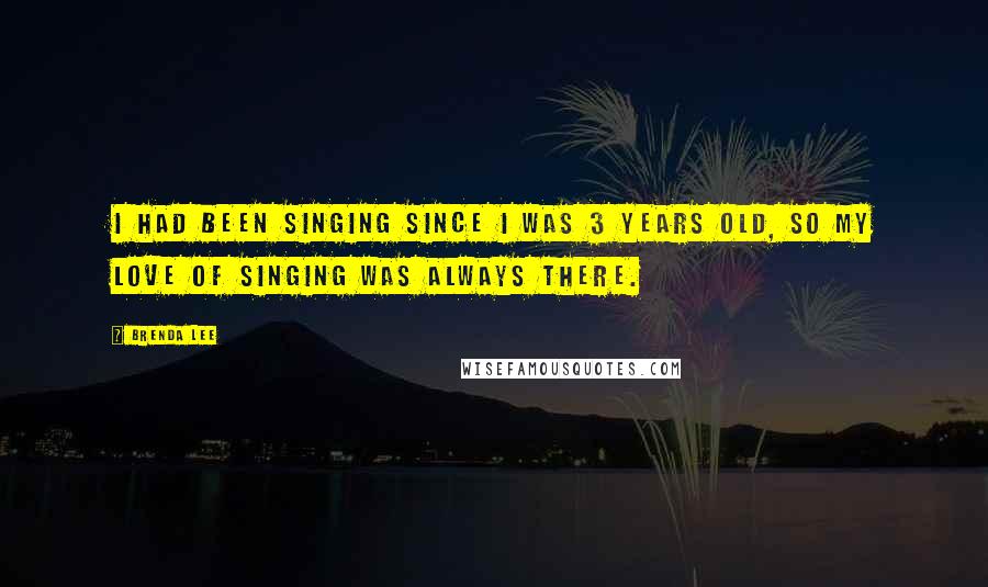 Brenda Lee Quotes: I had been singing since I was 3 years old, so my love of singing was always there.