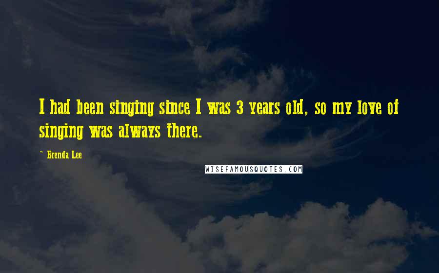 Brenda Lee Quotes: I had been singing since I was 3 years old, so my love of singing was always there.