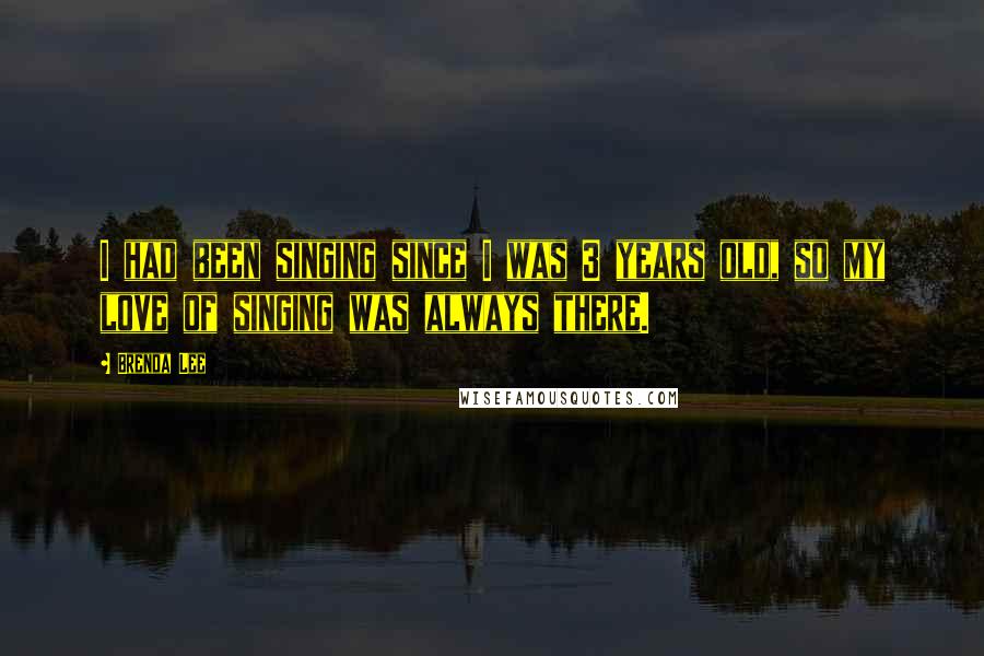 Brenda Lee Quotes: I had been singing since I was 3 years old, so my love of singing was always there.