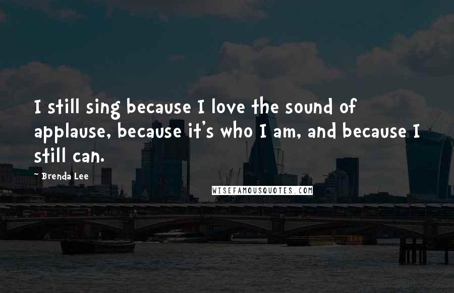 Brenda Lee Quotes: I still sing because I love the sound of applause, because it's who I am, and because I still can.